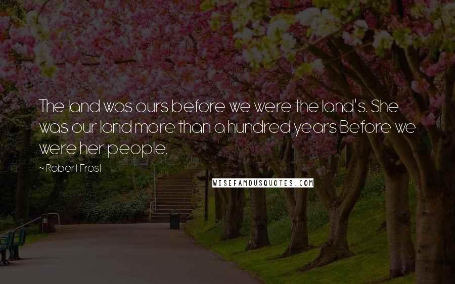 Robert Frost Quotes: The land was ours before we were the land's. She was our land more than a hundred years Before we were her people.
