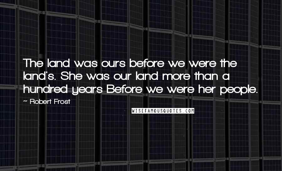 Robert Frost Quotes: The land was ours before we were the land's. She was our land more than a hundred years Before we were her people.