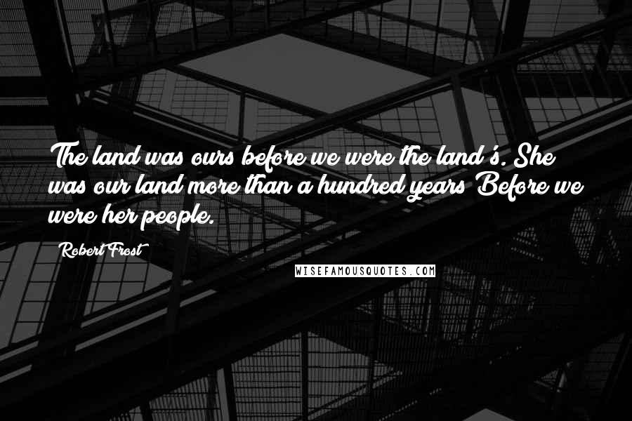 Robert Frost Quotes: The land was ours before we were the land's. She was our land more than a hundred years Before we were her people.