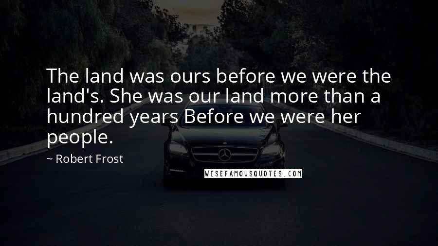 Robert Frost Quotes: The land was ours before we were the land's. She was our land more than a hundred years Before we were her people.