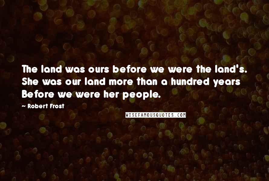Robert Frost Quotes: The land was ours before we were the land's. She was our land more than a hundred years Before we were her people.