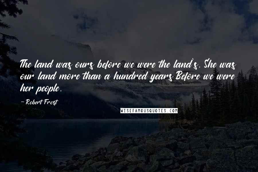 Robert Frost Quotes: The land was ours before we were the land's. She was our land more than a hundred years Before we were her people.