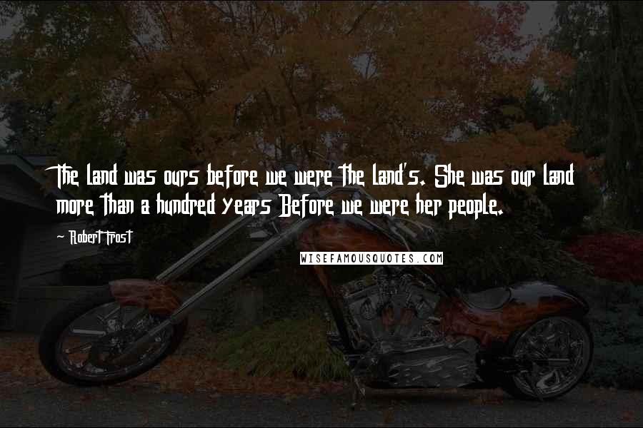 Robert Frost Quotes: The land was ours before we were the land's. She was our land more than a hundred years Before we were her people.