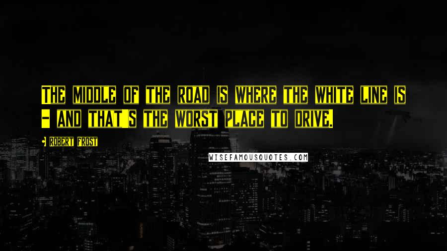 Robert Frost Quotes: The middle of the road is where the white line is - and that's the worst place to drive.