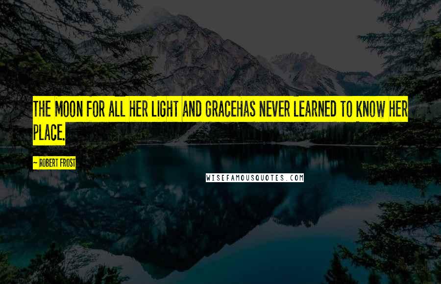 Robert Frost Quotes: The Moon for all her light and graceHas never learned to know her place.