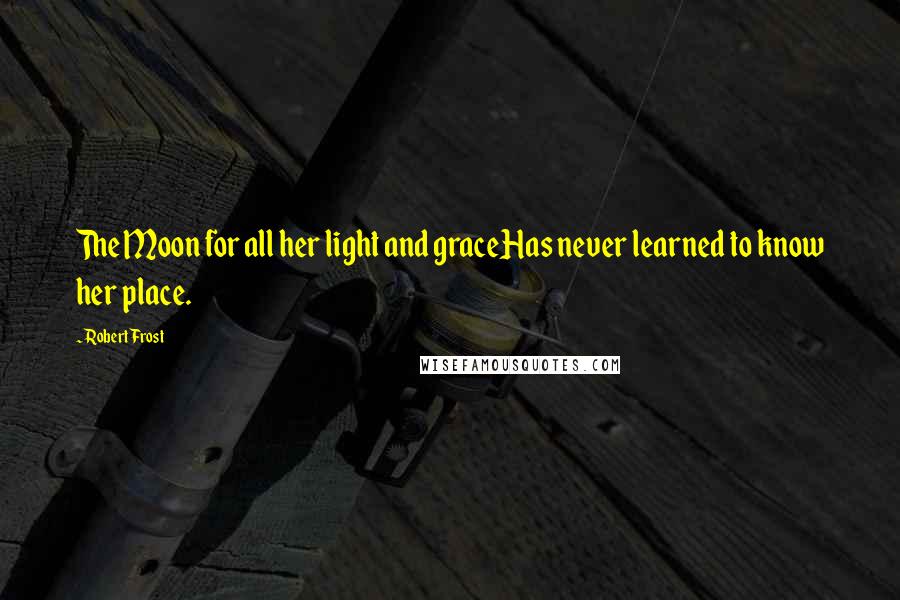 Robert Frost Quotes: The Moon for all her light and graceHas never learned to know her place.