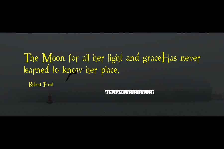 Robert Frost Quotes: The Moon for all her light and graceHas never learned to know her place.