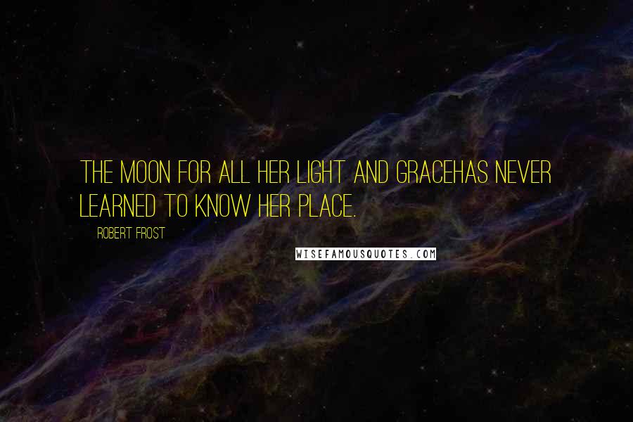 Robert Frost Quotes: The Moon for all her light and graceHas never learned to know her place.