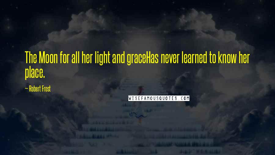 Robert Frost Quotes: The Moon for all her light and graceHas never learned to know her place.