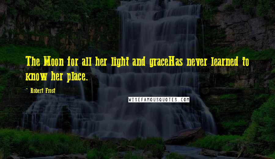 Robert Frost Quotes: The Moon for all her light and graceHas never learned to know her place.
