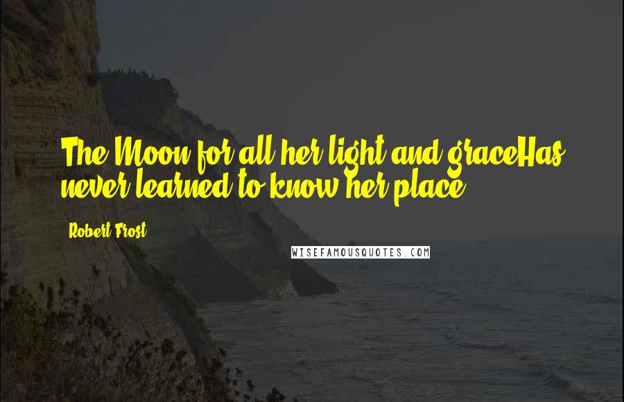 Robert Frost Quotes: The Moon for all her light and graceHas never learned to know her place.