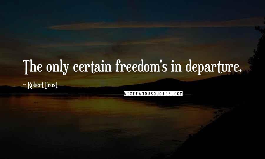 Robert Frost Quotes: The only certain freedom's in departure.