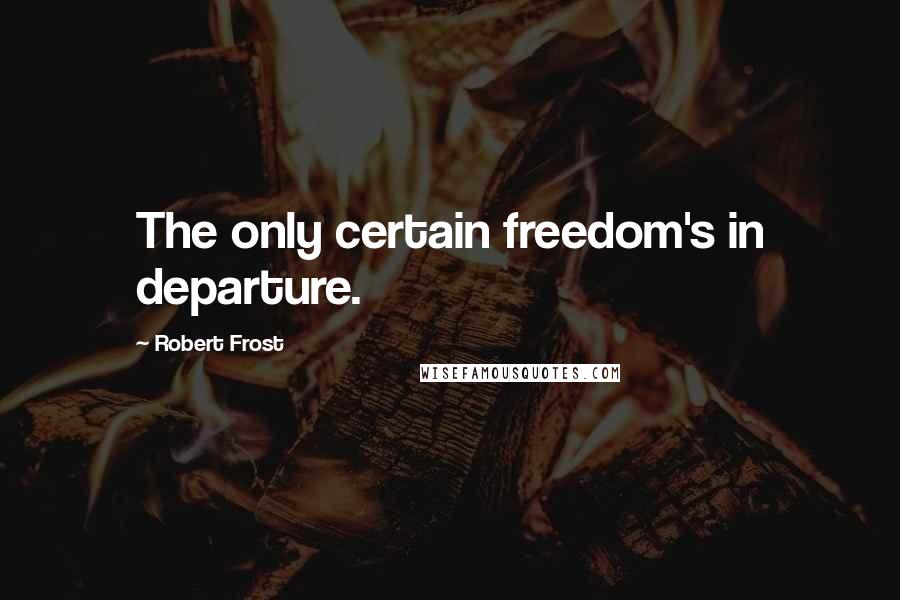 Robert Frost Quotes: The only certain freedom's in departure.