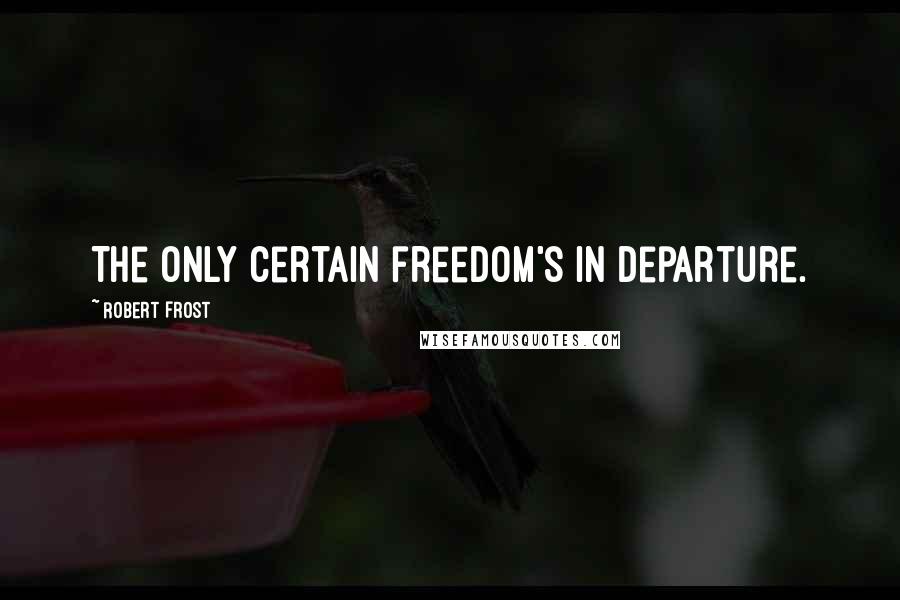 Robert Frost Quotes: The only certain freedom's in departure.