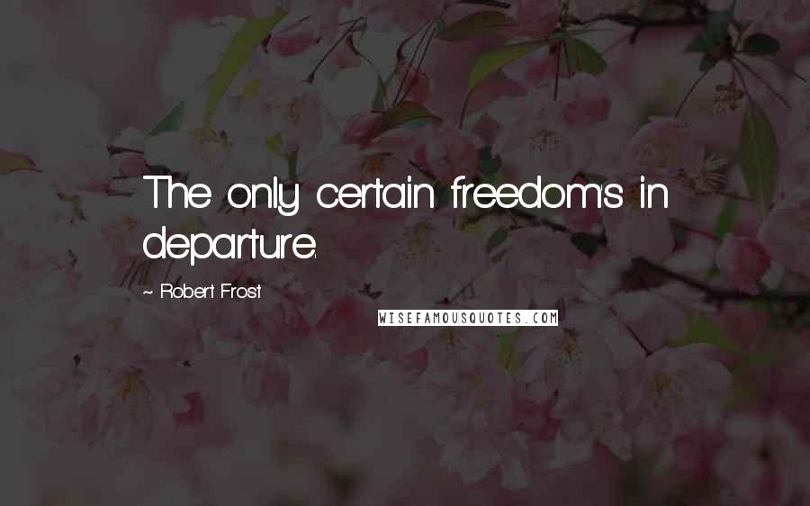 Robert Frost Quotes: The only certain freedom's in departure.