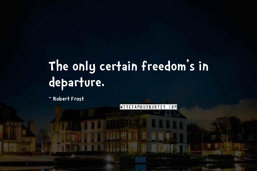 Robert Frost Quotes: The only certain freedom's in departure.