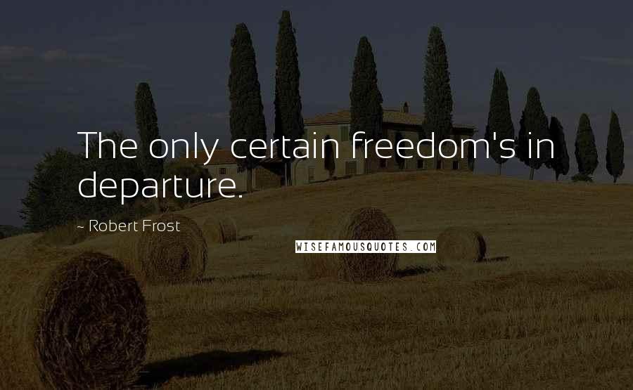 Robert Frost Quotes: The only certain freedom's in departure.