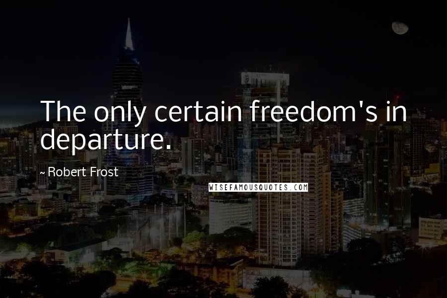 Robert Frost Quotes: The only certain freedom's in departure.