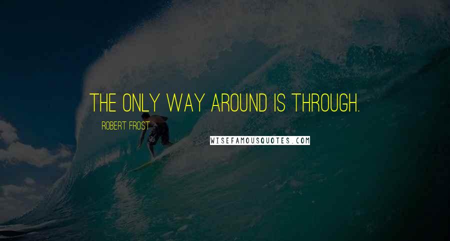 Robert Frost Quotes: The only way around is through.
