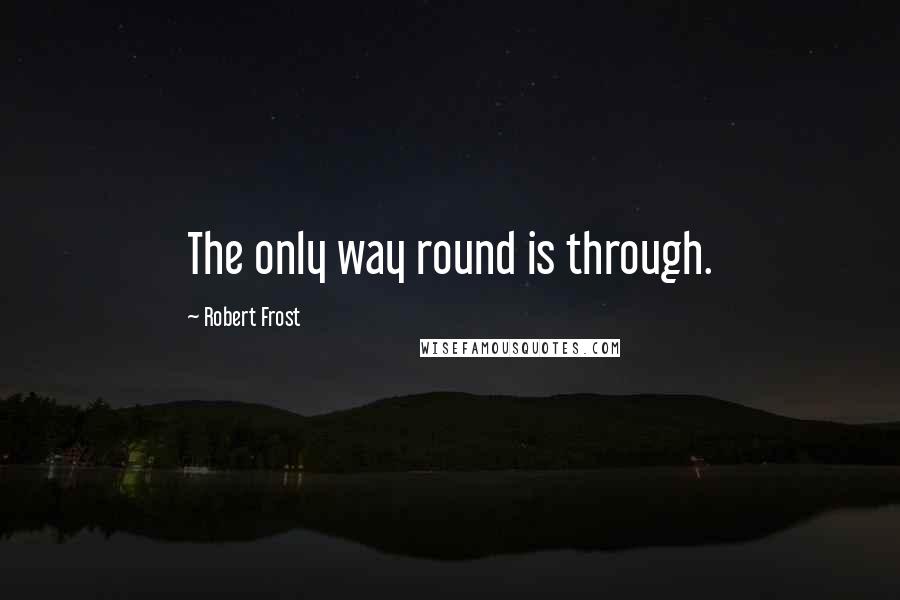 Robert Frost Quotes: The only way round is through.