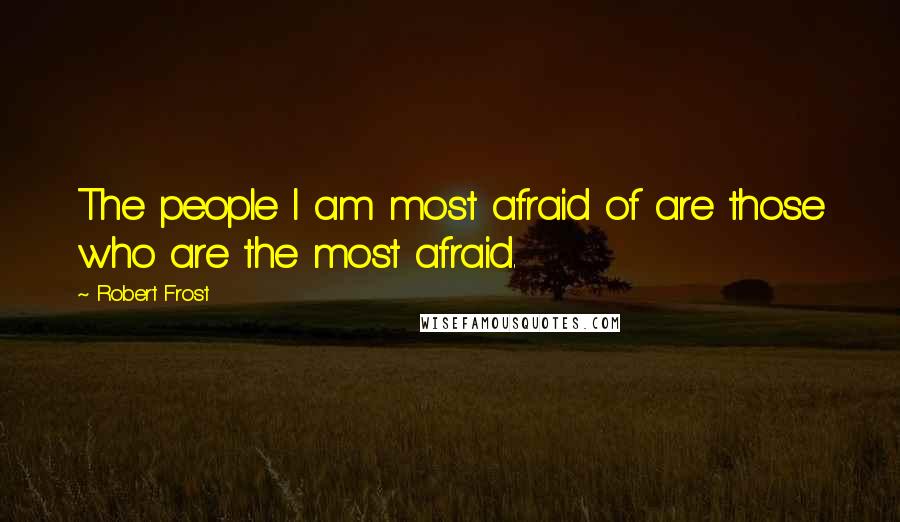 Robert Frost Quotes: The people I am most afraid of are those who are the most afraid.