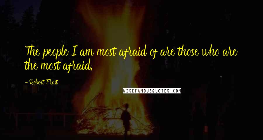 Robert Frost Quotes: The people I am most afraid of are those who are the most afraid.