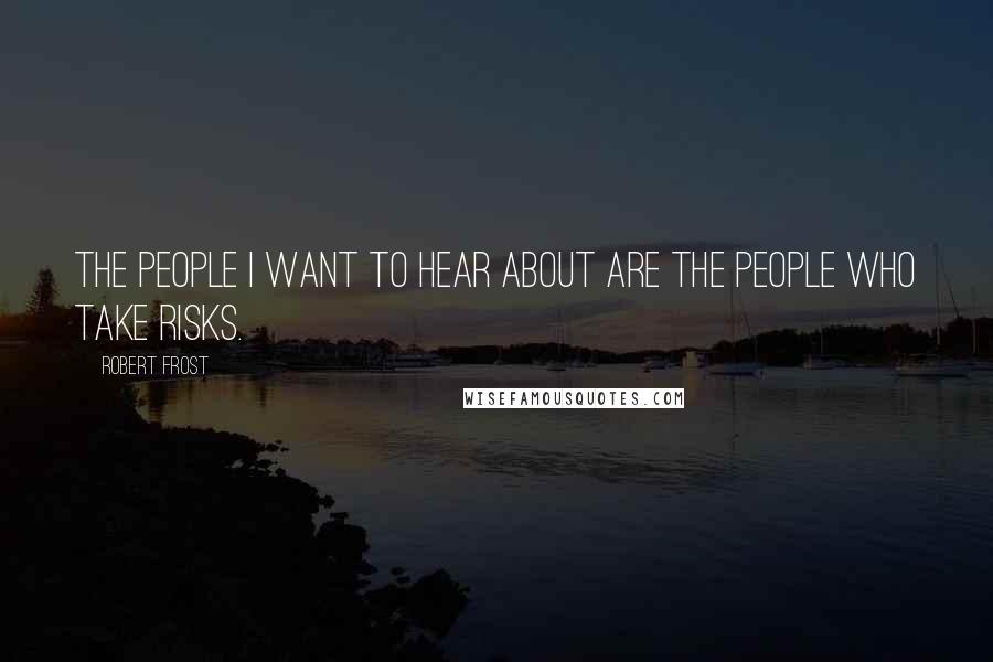 Robert Frost Quotes: The people I want to hear about are the people who take risks.