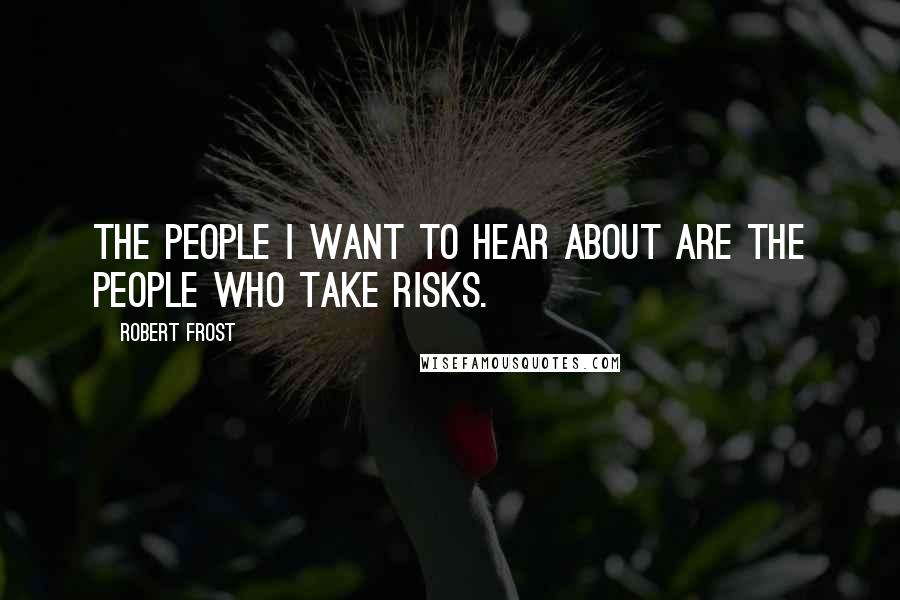 Robert Frost Quotes: The people I want to hear about are the people who take risks.