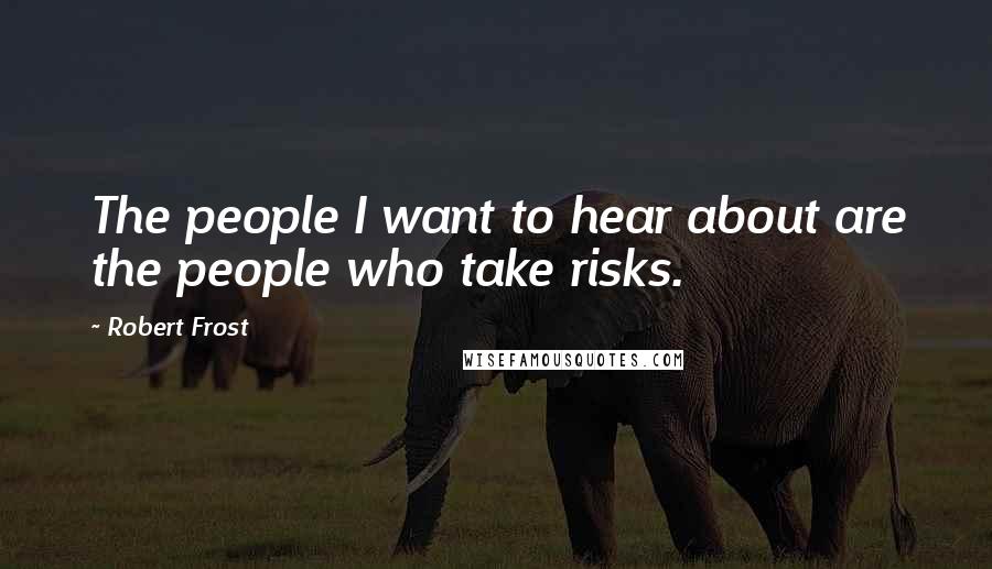 Robert Frost Quotes: The people I want to hear about are the people who take risks.