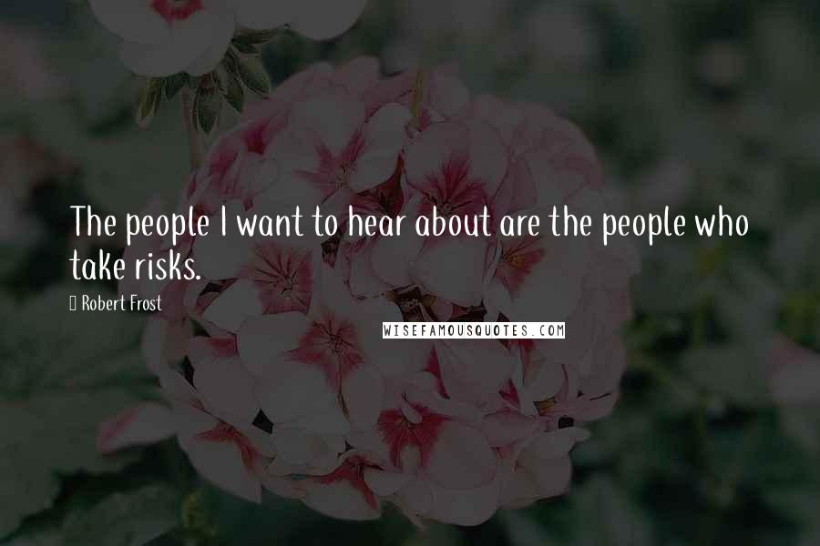 Robert Frost Quotes: The people I want to hear about are the people who take risks.