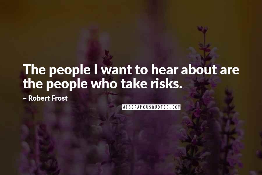 Robert Frost Quotes: The people I want to hear about are the people who take risks.