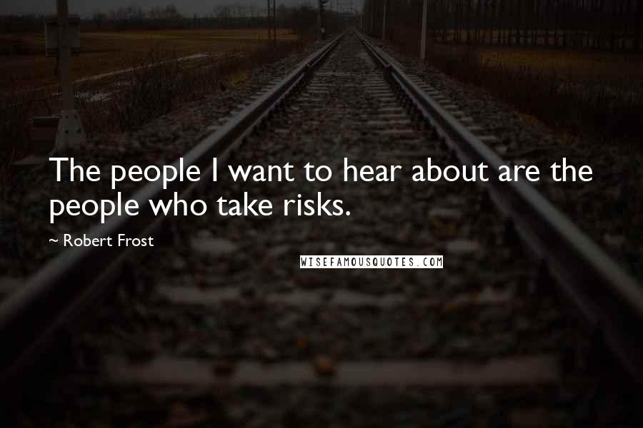 Robert Frost Quotes: The people I want to hear about are the people who take risks.