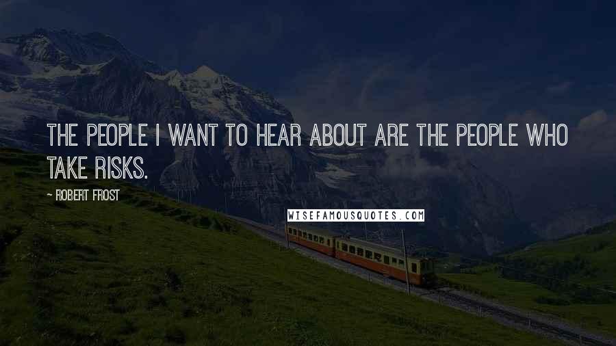 Robert Frost Quotes: The people I want to hear about are the people who take risks.