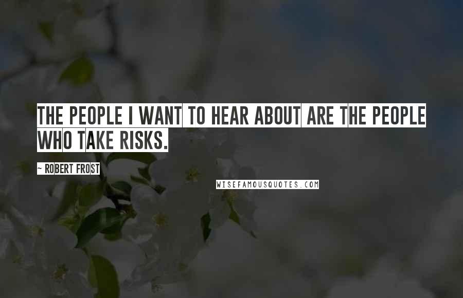 Robert Frost Quotes: The people I want to hear about are the people who take risks.