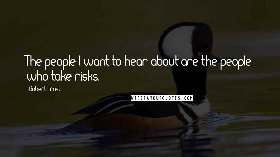 Robert Frost Quotes: The people I want to hear about are the people who take risks.