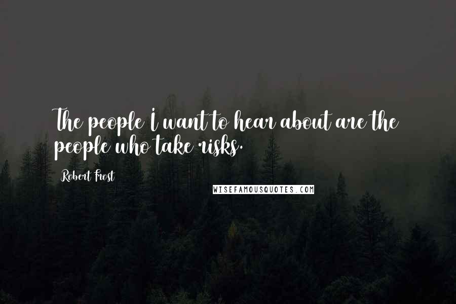 Robert Frost Quotes: The people I want to hear about are the people who take risks.