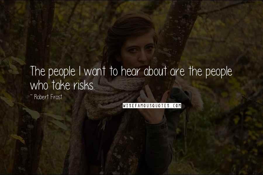 Robert Frost Quotes: The people I want to hear about are the people who take risks.