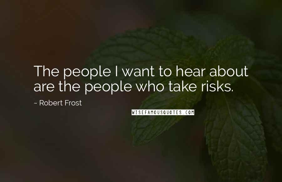 Robert Frost Quotes: The people I want to hear about are the people who take risks.