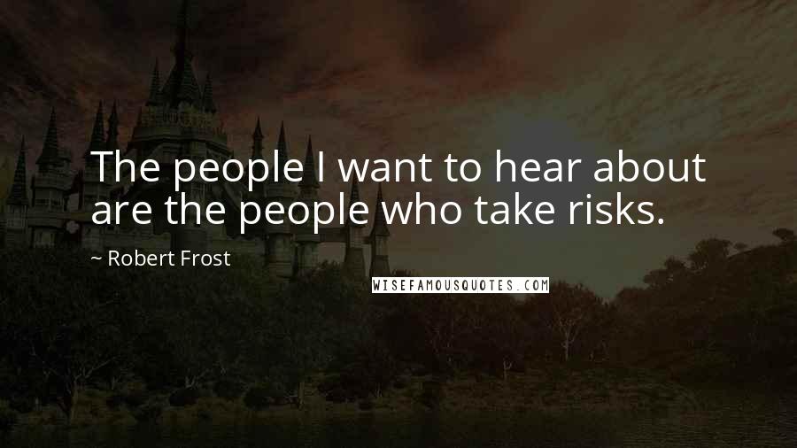 Robert Frost Quotes: The people I want to hear about are the people who take risks.
