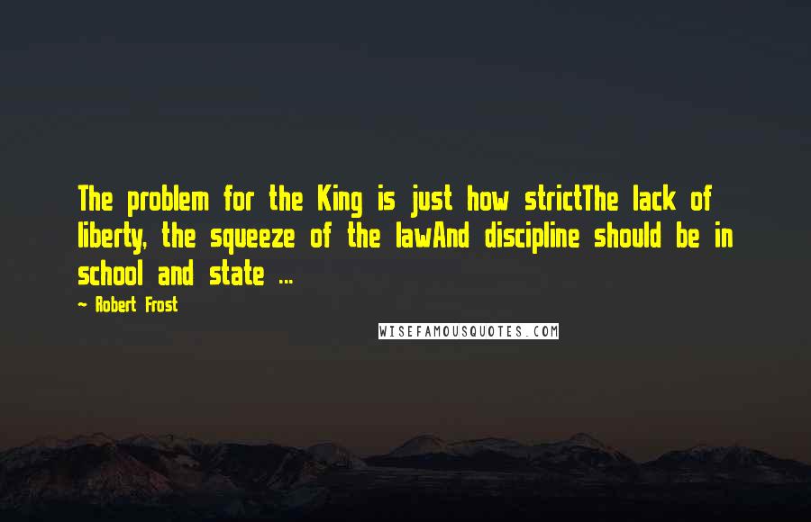 Robert Frost Quotes: The problem for the King is just how strictThe lack of liberty, the squeeze of the lawAnd discipline should be in school and state ...