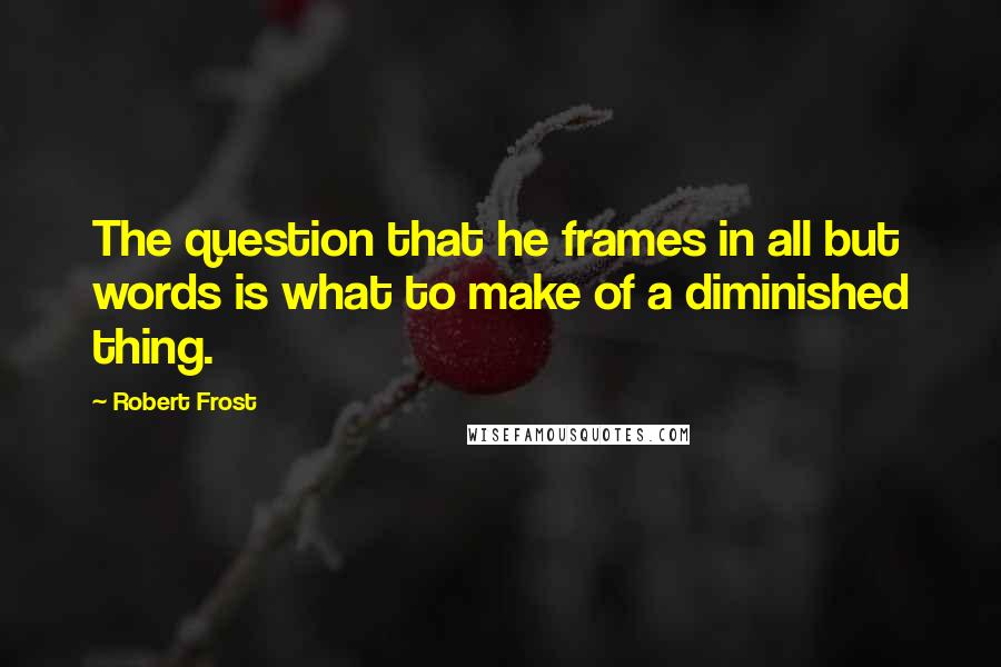 Robert Frost Quotes: The question that he frames in all but words is what to make of a diminished thing.