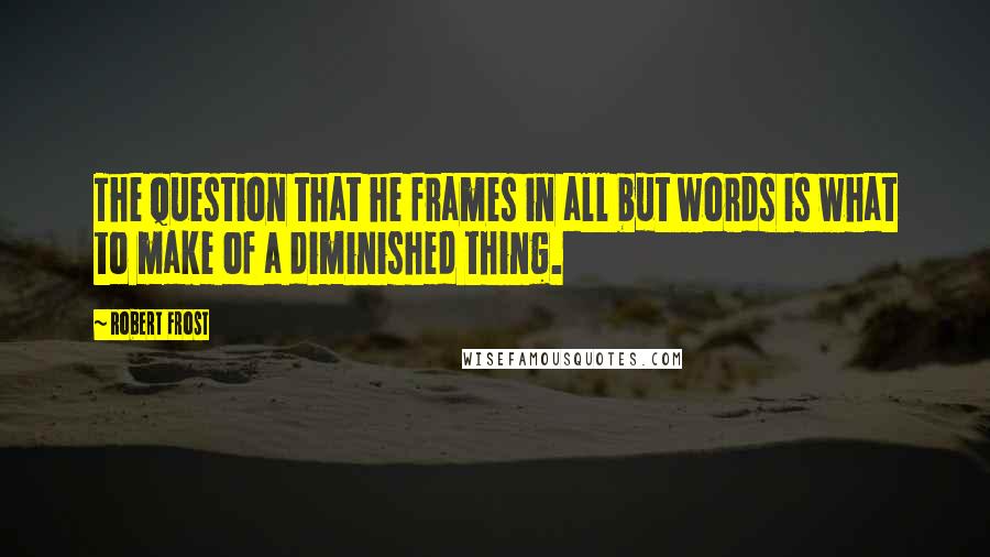 Robert Frost Quotes: The question that he frames in all but words is what to make of a diminished thing.