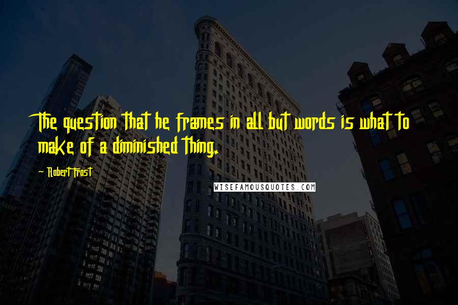 Robert Frost Quotes: The question that he frames in all but words is what to make of a diminished thing.