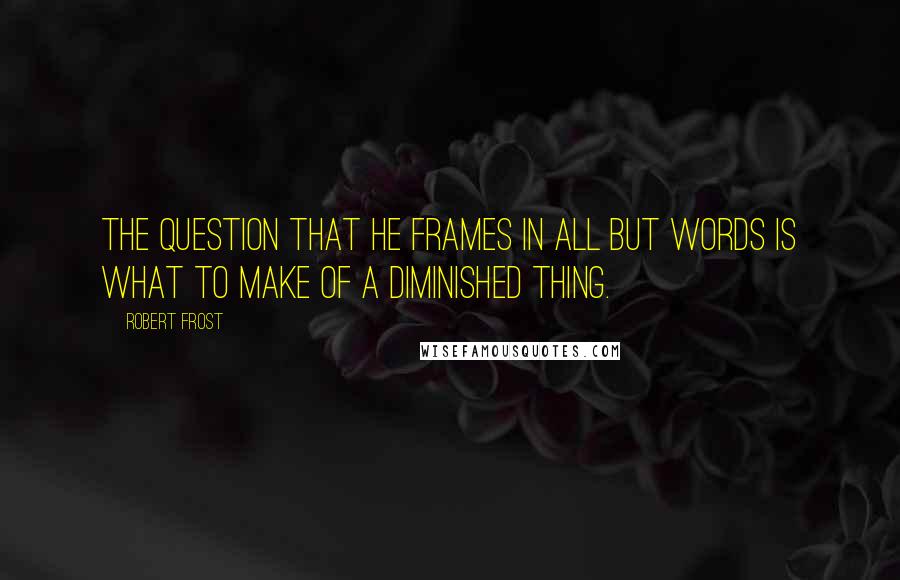 Robert Frost Quotes: The question that he frames in all but words is what to make of a diminished thing.