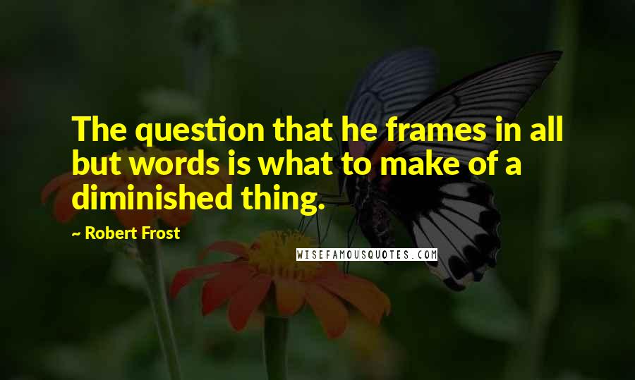 Robert Frost Quotes: The question that he frames in all but words is what to make of a diminished thing.