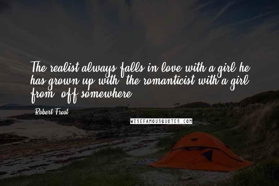 Robert Frost Quotes: The realist always falls in love with a girl he has grown up with, the romanticist with a girl from 'off somewhere.