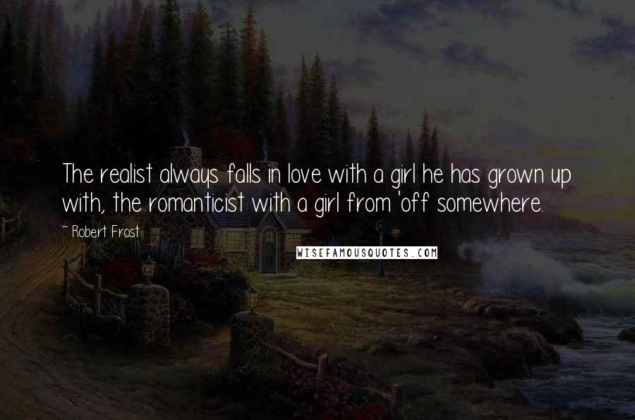 Robert Frost Quotes: The realist always falls in love with a girl he has grown up with, the romanticist with a girl from 'off somewhere.