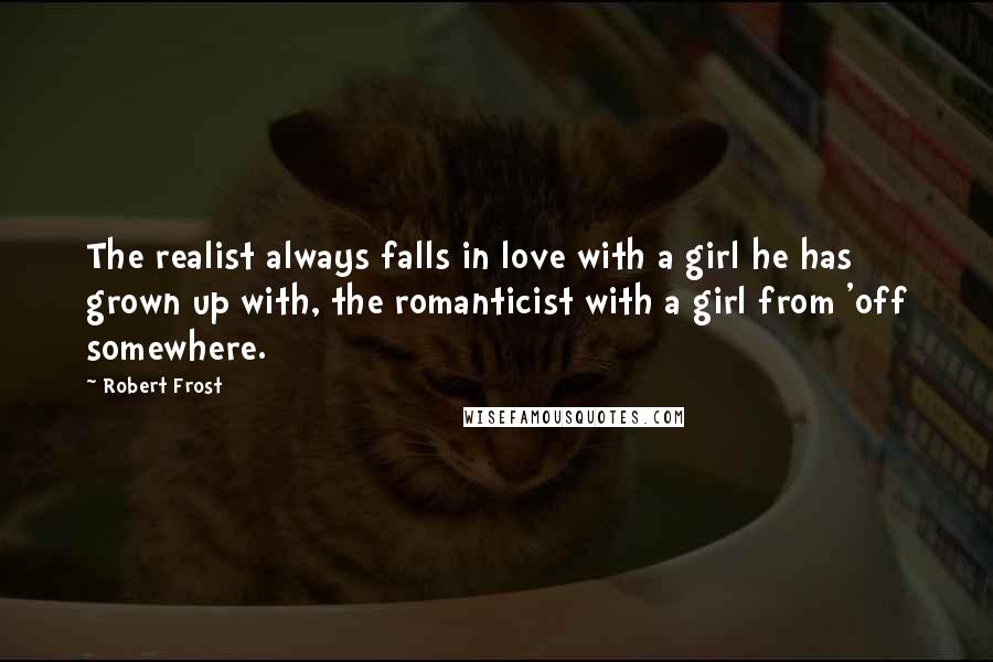 Robert Frost Quotes: The realist always falls in love with a girl he has grown up with, the romanticist with a girl from 'off somewhere.