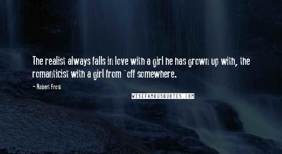 Robert Frost Quotes: The realist always falls in love with a girl he has grown up with, the romanticist with a girl from 'off somewhere.