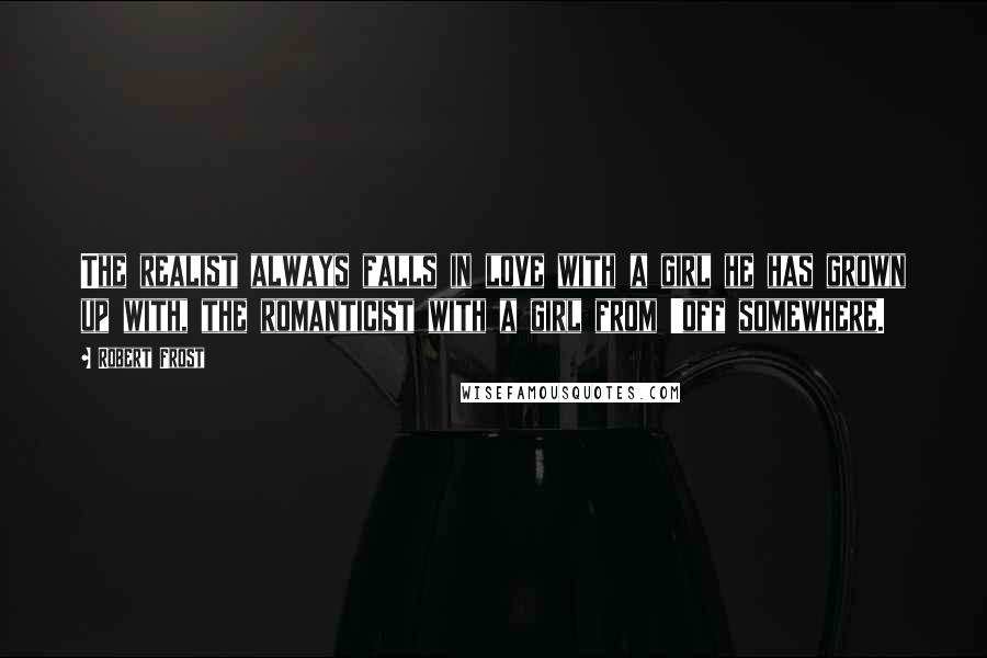 Robert Frost Quotes: The realist always falls in love with a girl he has grown up with, the romanticist with a girl from 'off somewhere.
